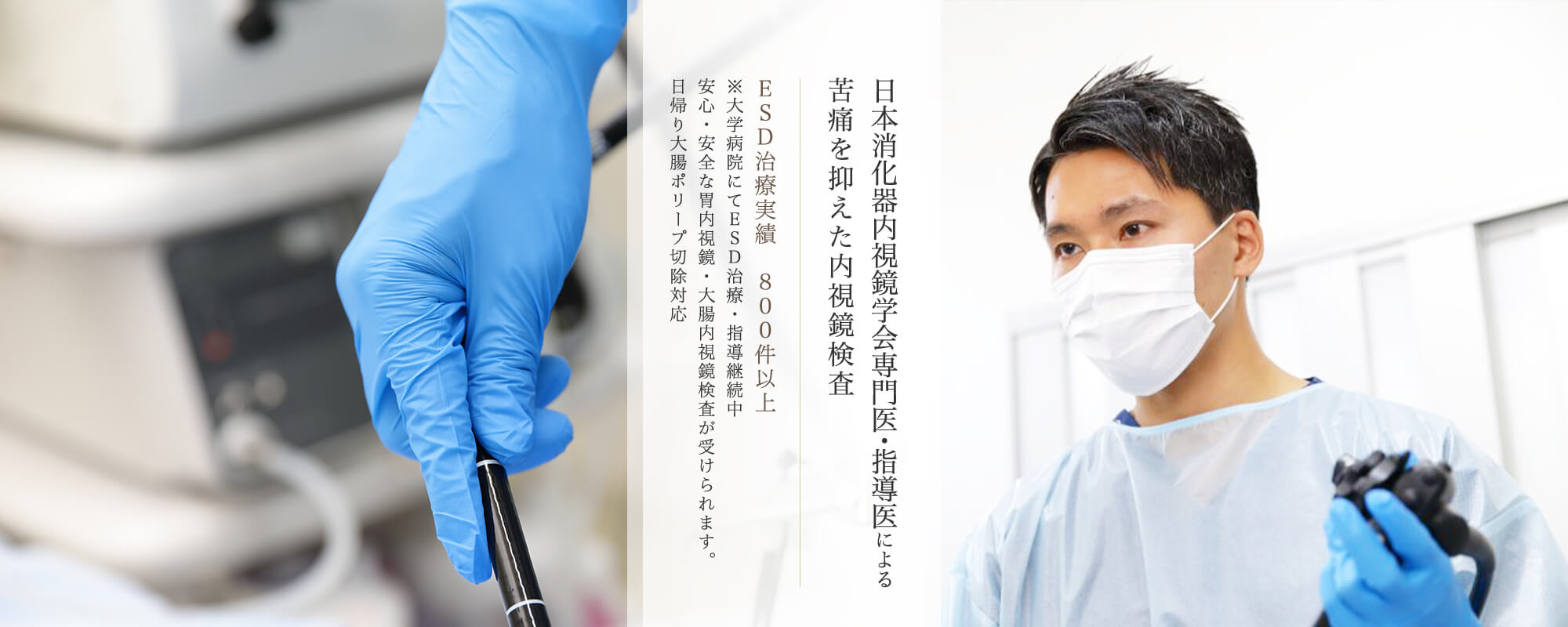 日本消化器内視鏡学会専門医・指導医による苦痛を抑えた内視鏡検査 ESD治療実績　800件以上※大学病院にてESD治療・指導継続中安心・安全な胃内視鏡・大腸内視鏡検査が受けられます。日帰り大腸ポリープ切除対応